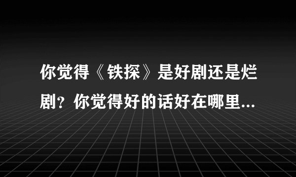 你觉得《铁探》是好剧还是烂剧？你觉得好的话好在哪里？烂的话烂在哪里？