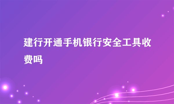 建行开通手机银行安全工具收费吗
