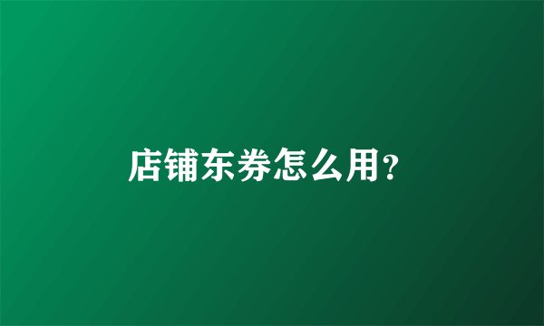 店铺东券怎么用？