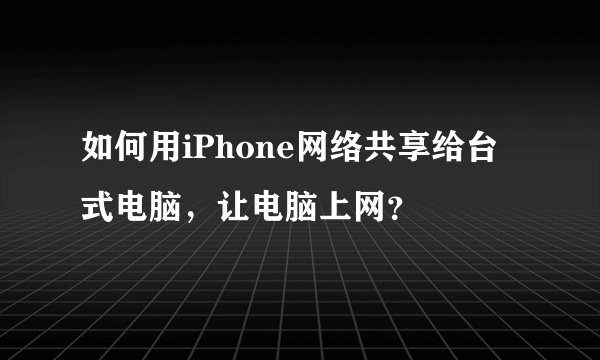 如何用iPhone网络共享给台式电脑，让电脑上网？