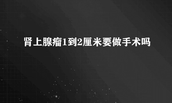 肾上腺瘤1到2厘米要做手术吗