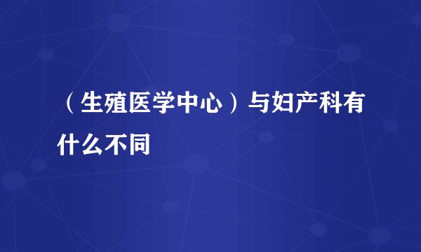 （生殖医学中心）与妇产科有什么不同