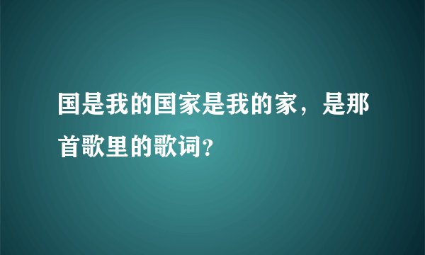 国是我的国家是我的家,是那首歌里的歌词?