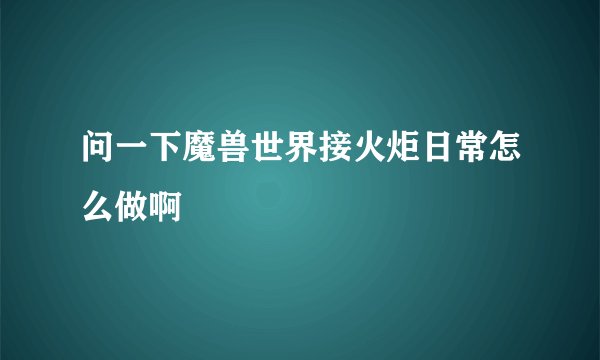 问一下魔兽世界接火炬日常怎么做啊