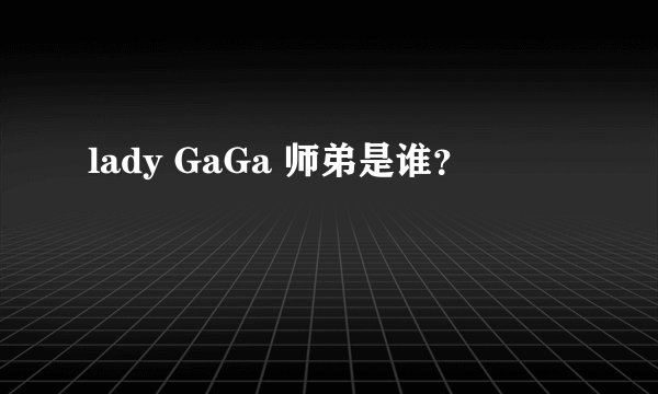 lady GaGa 师弟是谁？