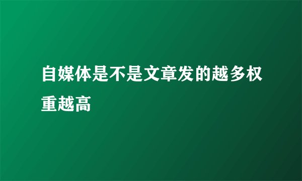 自媒体是不是文章发的越多权重越高