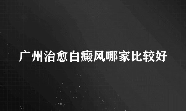 广州治愈白癜风哪家比较好