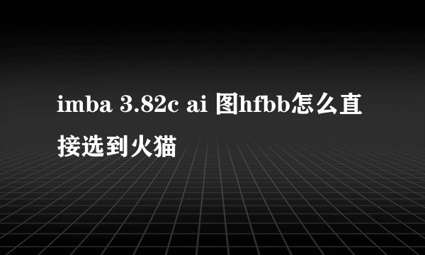 imba 3.82c ai 图hfbb怎么直接选到火猫