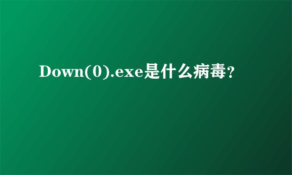 Down(0).exe是什么病毒？