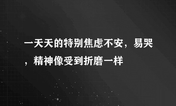 一天天的特别焦虑不安,易哭,精神像受到折磨一样