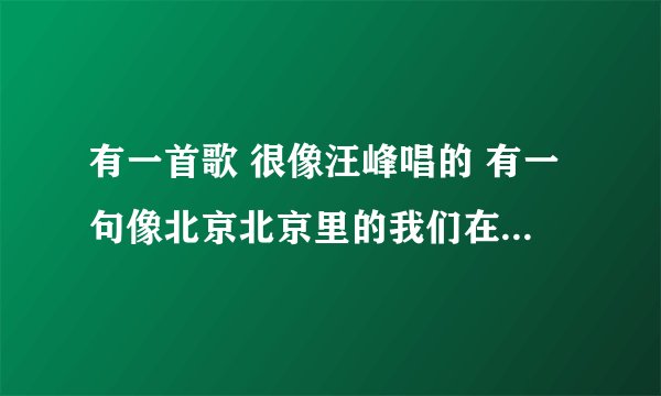 有一首歌 很像汪峰唱的 有一句像北京北京里的我们在这儿欢笑的旋律 歌手好像不太知名