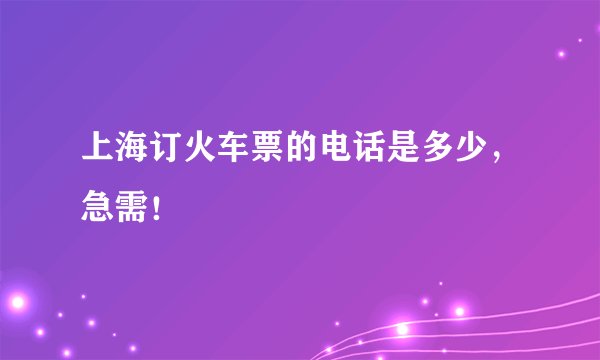 上海订火车票的电话是多少，急需！