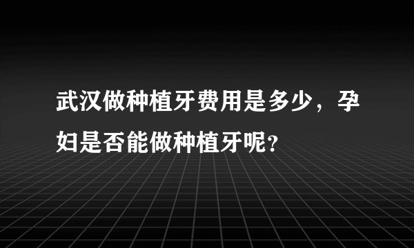 武汉做种植牙费用是多少，孕妇是否能做种植牙呢？