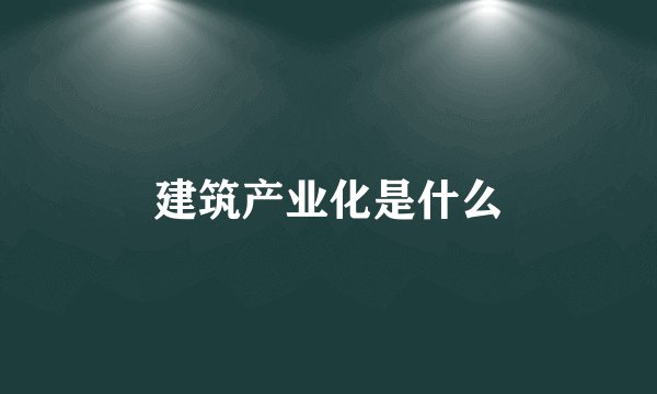 建筑产业化是什么