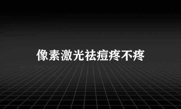 像素激光祛痘疼不疼