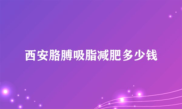 西安胳膊吸脂减肥多少钱