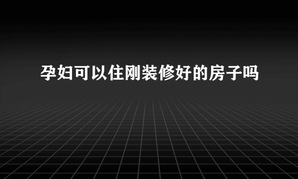 孕妇可以住刚装修好的房子吗