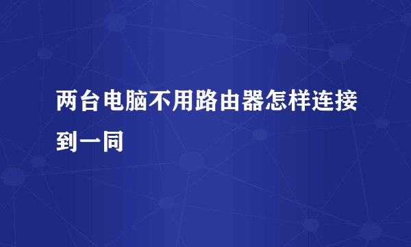 两台电脑不用路由器怎样连接到一同