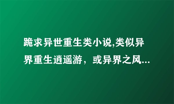 跪求异世重生类小说,类似异界重生逍遥游，或异界之风流大法师之类的，挑几部好看的，魔法斗气的，不要流氓