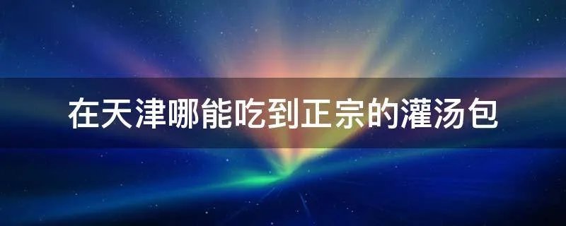 在天津哪能吃到正宗的灌汤包