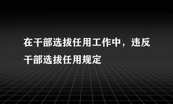 在干部选拔任用工作中，违反干部选拔任用规定