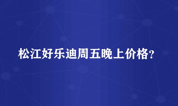 松江好乐迪周五晚上价格？