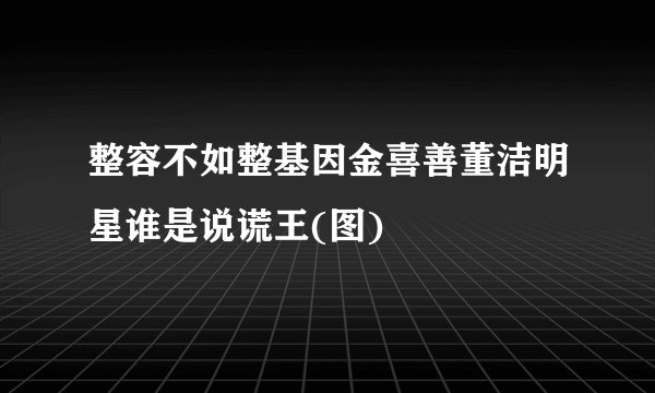 整容不如整基因金喜善董洁明星谁是说谎王(图)