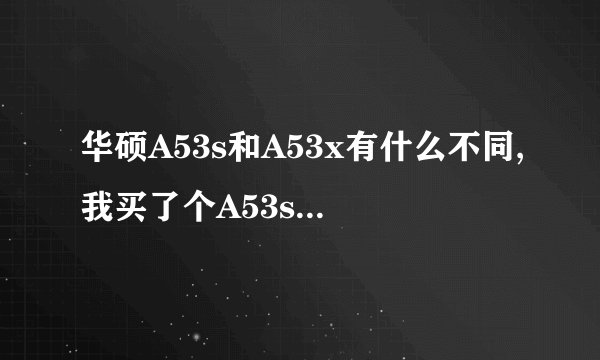 华硕A53s和A53x有什么不同,我买了个A53s是i3的处理器,是不是华硕就没这个型号啊!