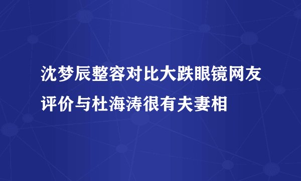 沈梦辰整容对比大跌眼镜网友评价与杜海涛很有夫妻相