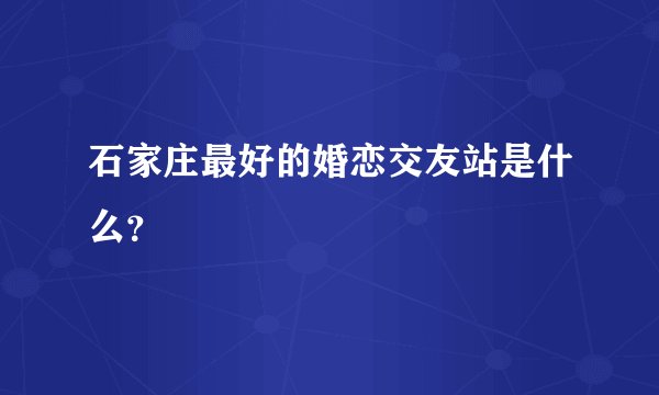 石家庄最好的婚恋交友站是什么？