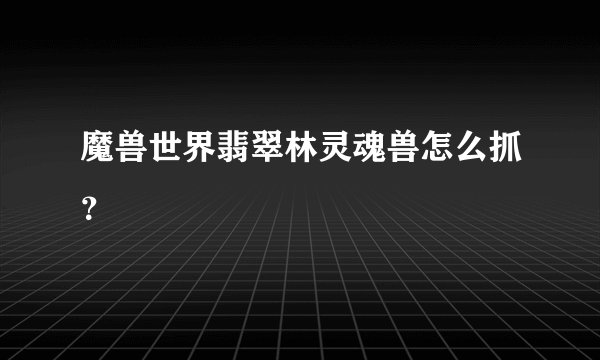 魔兽世界翡翠林灵魂兽怎么抓？