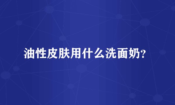 油性皮肤用什么洗面奶？