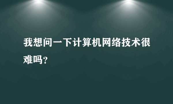 我想问一下计算机网络技术很难吗？