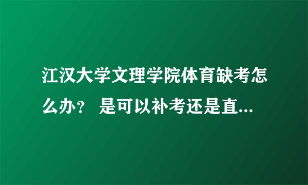 江汉大学文理学院体育缺考怎么办? 是可以补考还是直接重修,,? 重修好过吗?