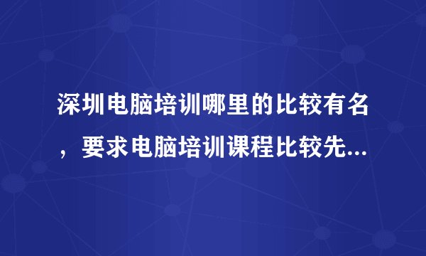深圳电脑培训哪里的比较有名，要求电脑培训课程比较先进的，而且选择比较多的。