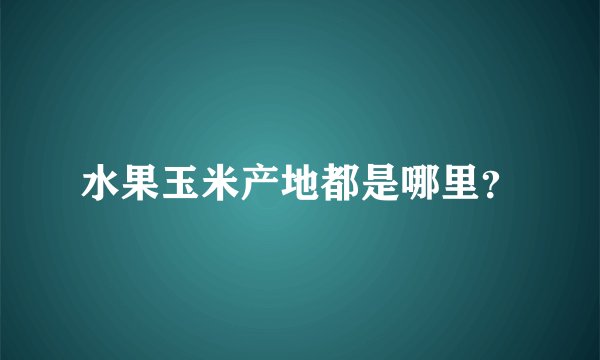 水果玉米产地都是哪里？