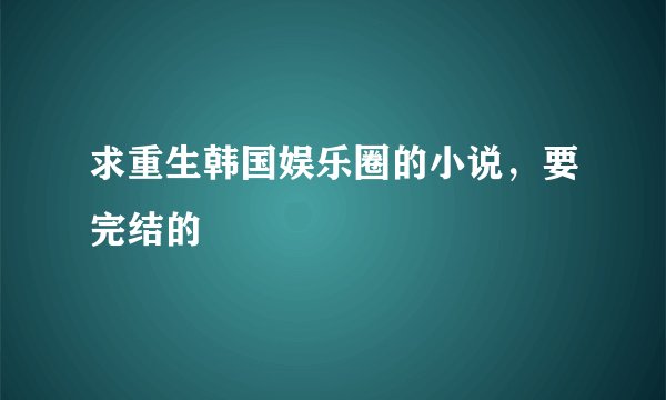 求重生韩国娱乐圈的小说，要完结的
