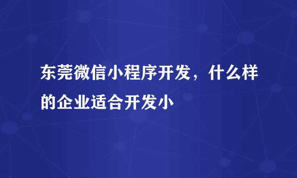 东莞微信小程序开发，什么样的企业适合开发小