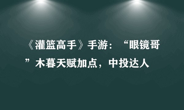 《灌篮高手》手游：“眼镜哥”木暮天赋加点，中投达人
