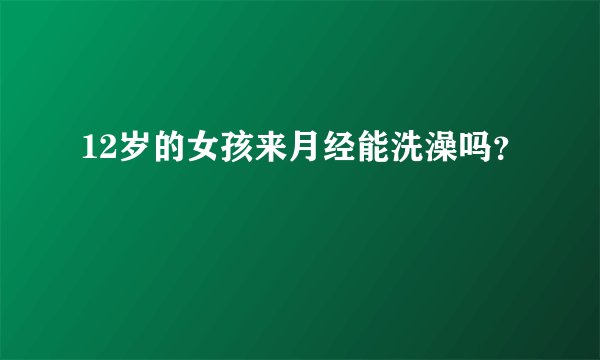 12岁的女孩来月经能洗澡吗？