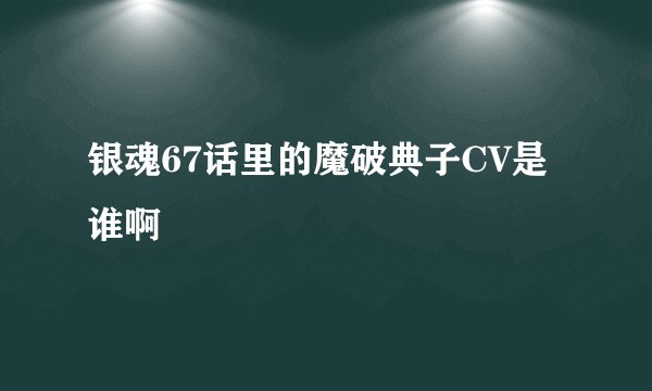 银魂67话里的魔破典子CV是谁啊