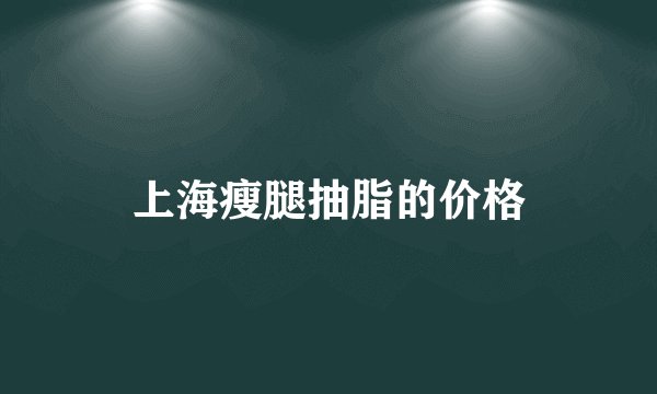 上海瘦腿抽脂的价格