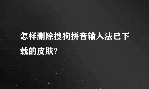 怎样删除搜狗拼音输入法已下载的皮肤?