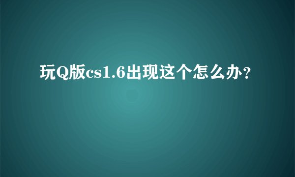玩Q版cs1.6出现这个怎么办？