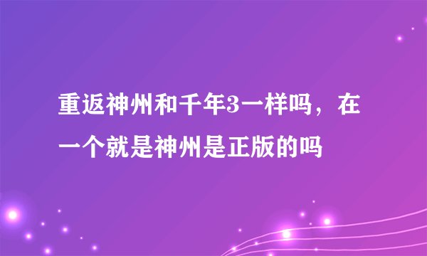 重返神州和千年3一样吗，在一个就是神州是正版的吗