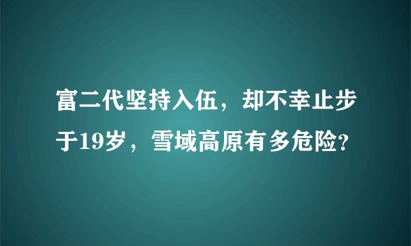 富二代坚持入伍，却不幸止步于19岁，雪域高原有多危险？