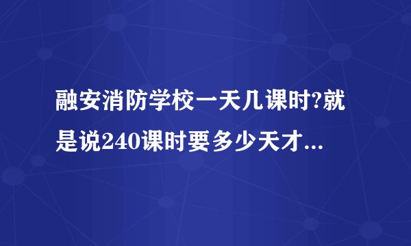 融安消防学校一天几课时?就是说240课时要多少天才能上完?