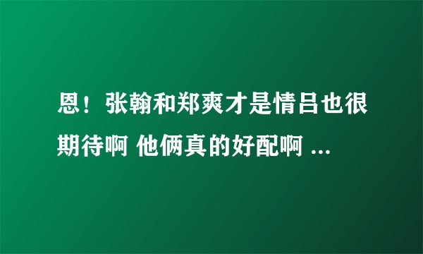 恩！张翰和郑爽才是情吕也很期待啊 他俩真的好配啊 连互相看彼此的眼神都很甜蜜 ...希望是啦......郑爽是