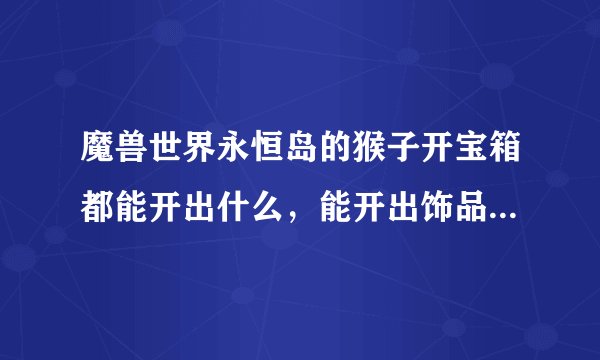 魔兽世界永恒岛的猴子开宝箱都能开出什么，能开出饰品，披风，戒指和项链吗？值吗？