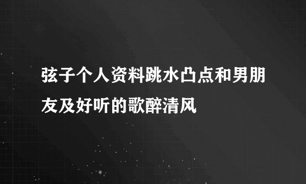 弦子个人资料跳水凸点和男朋友及好听的歌醉清风